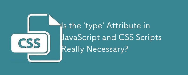 Is the 'type' Attribute in JavaScript and CSS Scripts Really Necessary? 
