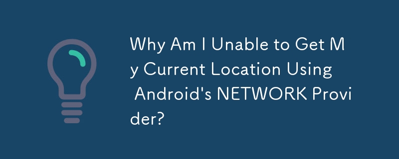 Why Am I Unable to Get My Current Location Using Android's NETWORK Provider?
