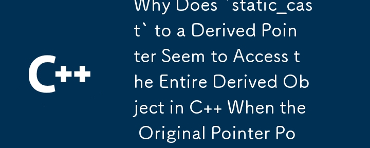Why Does `static_cast` to a Derived Pointer Seem to Access the Entire Derived Object in C When the Original Pointer Points to a Base Class Object?