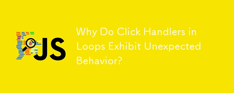 Why Do Click Handlers in Loops Exhibit Unexpected Behavior?