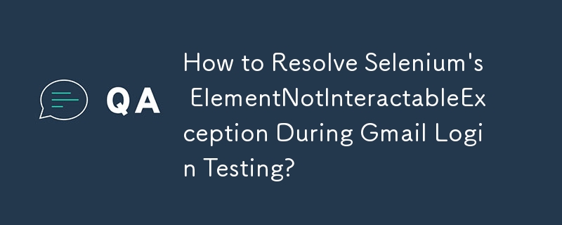 How to Resolve Selenium's ElementNotInteractableException During Gmail Login Testing?
