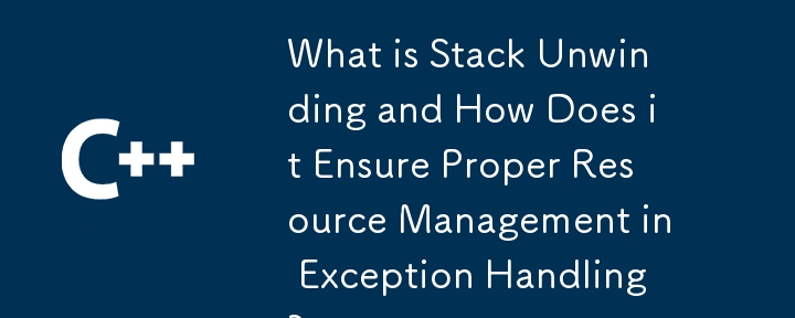 What is Stack Unwinding and How Does it Ensure Proper Resource Management in Exception Handling?