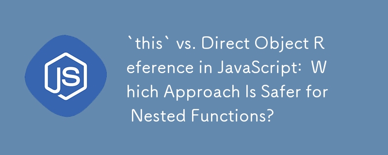 `this` vs. Direct Object Reference in JavaScript: Which Approach Is Safer for Nested Functions?