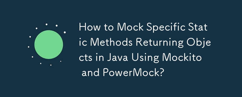 How to Mock Specific Static Methods Returning Objects in Java Using Mockito and PowerMock?
