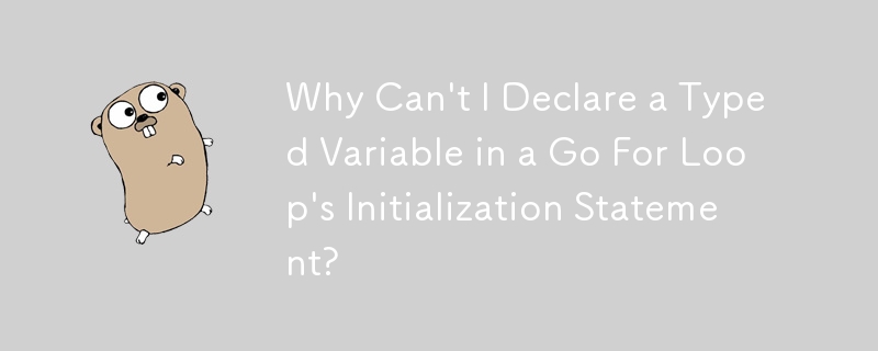 Why Can't I Declare a Typed Variable in a Go For Loop's Initialization Statement?
