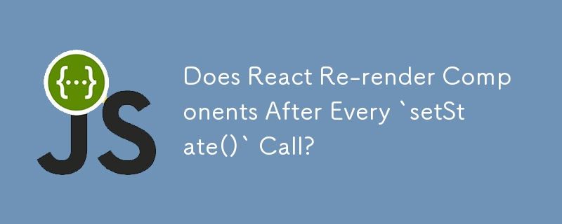 Does React Re-render Components After Every `setState()` Call?