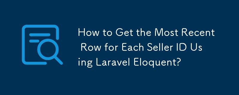 How to Get the Most Recent Row for Each Seller ID Using Laravel Eloquent?
