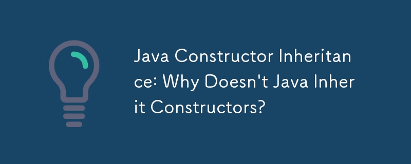 Java Constructor Inheritance: Why Doesn't Java Inherit Constructors?

