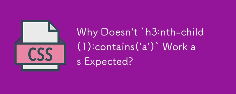 Why Doesn't `h3:nth-child(1):contains('a')` Work as Expected?
