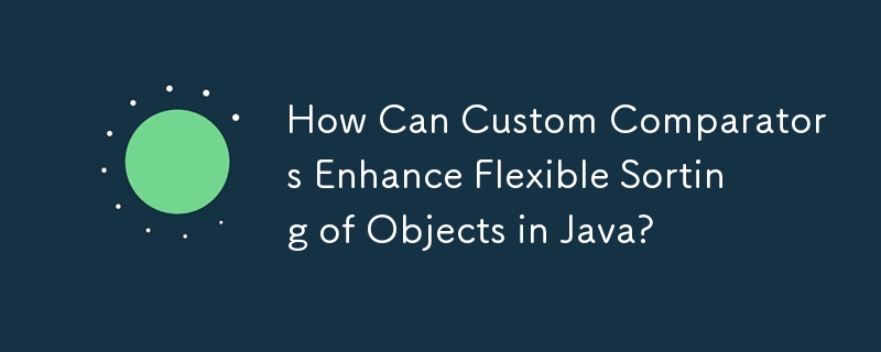 How Can Custom Comparators Enhance Flexible Sorting of Objects in Java?
