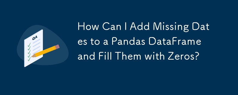 How Can I Add Missing Dates to a Pandas DataFrame and Fill Them with Zeros?
