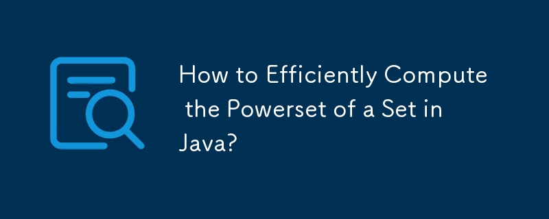 How to Efficiently Compute the Powerset of a Set in Java?