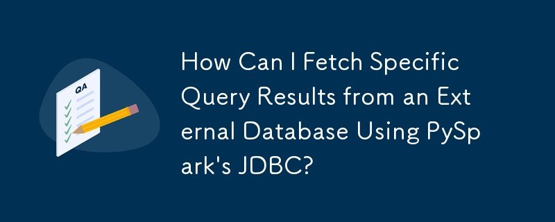 How Can I Fetch Specific Query Results from an External Database Using PySpark's JDBC?
