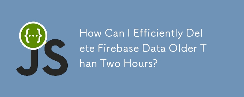 How Can I Efficiently Delete Firebase Data Older Than Two Hours?