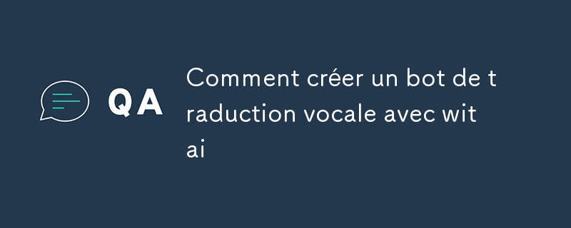 Comment créer un bot de traduction vocale avec witai