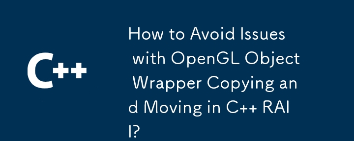 How to Avoid Issues with OpenGL Object Wrapper Copying and Moving in C   RAII?
