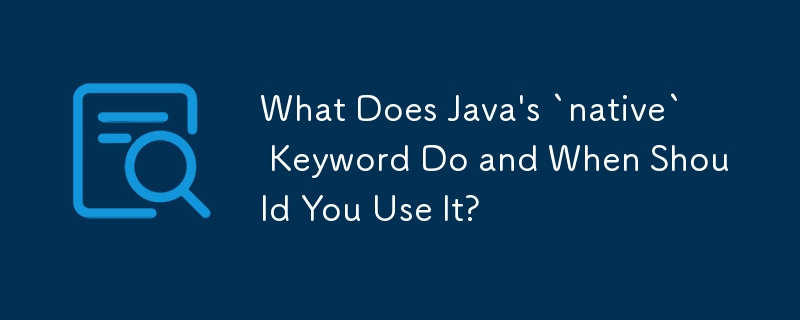 What Does Java's `native` Keyword Do and When Should You Use It?