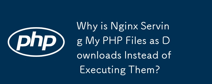 Why is Nginx Serving My PHP Files as Downloads Instead of Executing Them?
