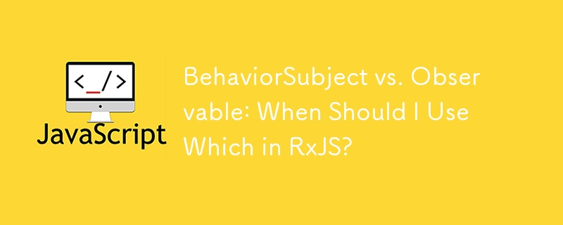 BehaviorSubject vs. Observable: When Should I Use Which in RxJS?
