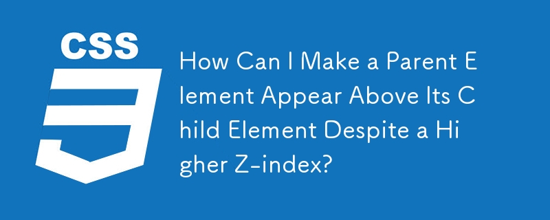 How Can I Make a Parent Element Appear Above Its Child Element Despite a Higher Z-index?
