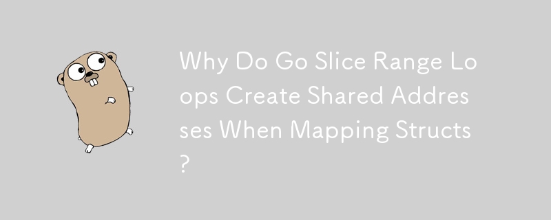 Why Do Go Slice Range Loops Create Shared Addresses When Mapping Structs?