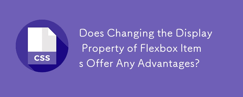 Does Changing the Display Property of Flexbox Items Offer Any Advantages?