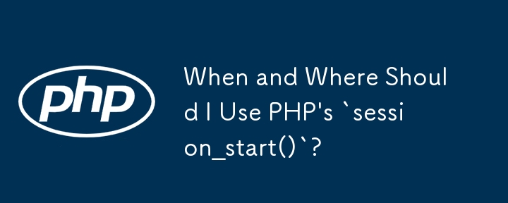 When and Where Should I Use PHP's `session_start()`?
