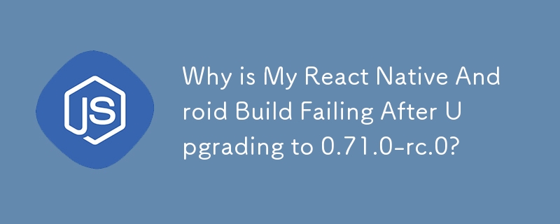 Why is My React Native Android Build Failing After Upgrading to 0.71.0-rc.0?
