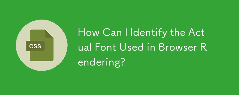 How Can I Identify the Actual Font Used in Browser Rendering?