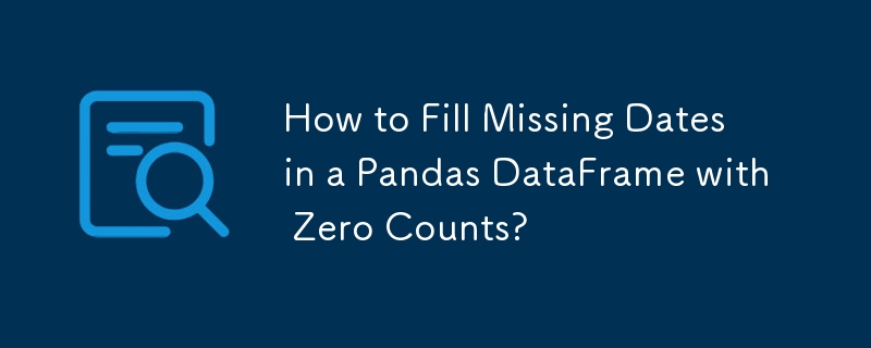 How to Fill Missing Dates in a Pandas DataFrame with Zero Counts?
