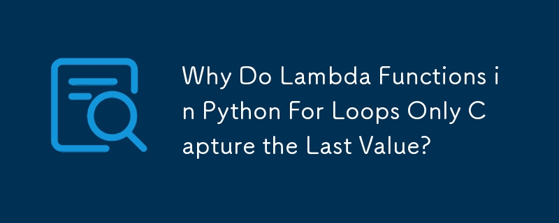 Why Do Lambda Functions in Python For Loops Only Capture the Last Value?
