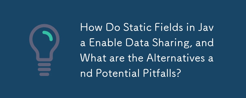How Do Static Fields in Java Enable Data Sharing, and What are the Alternatives and Potential Pitfalls?
