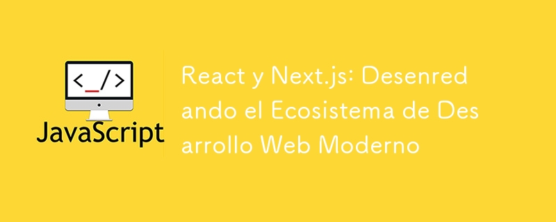 React y Next.js: Desenredando el Ecosistema de Desarrollo Web Moderno