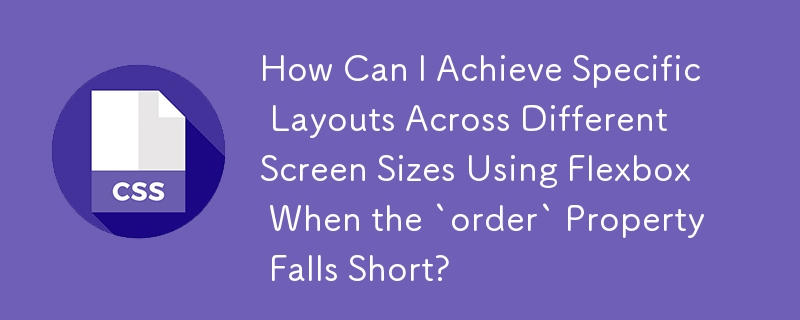 How Can I Achieve Specific Layouts Across Different Screen Sizes Using Flexbox When the `order` Property Falls Short?