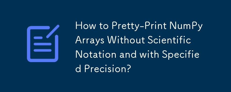 How to Pretty-Print NumPy Arrays Without Scientific Notation and with Specified Precision?
