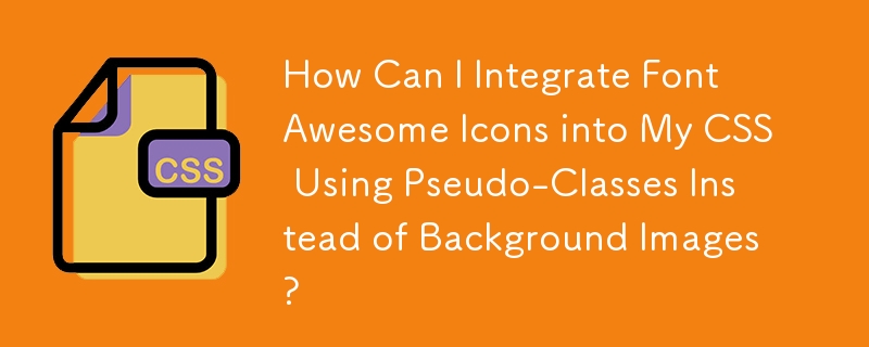 How Can I Integrate Font Awesome Icons into My CSS Using Pseudo-Classes Instead of Background Images?