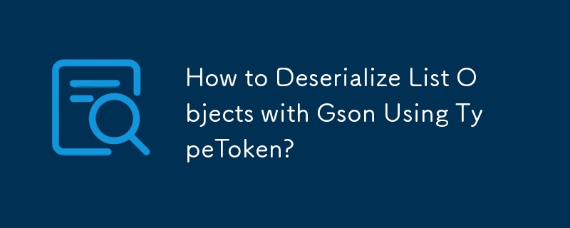 How to Deserialize List Objects with Gson Using TypeToken?
