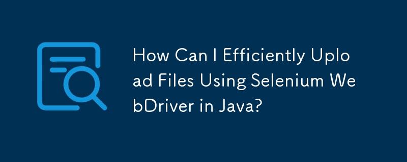 How Can I Efficiently Upload Files Using Selenium WebDriver in Java?
