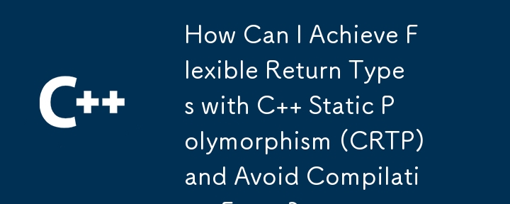 How Can I Achieve Flexible Return Types with C Static Polymorphism (CRTP) and Avoid Compilation Errors?