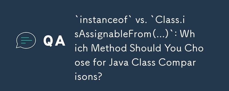 `instanceof` vs. `Class.isAssignableFrom(...)`: Which Method Should You Choose for Java Class Comparisons?
