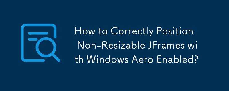 How to Correctly Position Non-Resizable JFrames with Windows Aero Enabled?
