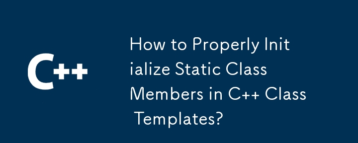 How to Properly Initialize Static Class Members in C Class Templates?