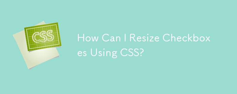 How Can I Resize Checkboxes Using CSS?
