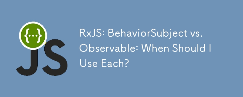 RxJS: BehaviorSubject vs. Observable: When Should I Use Each?