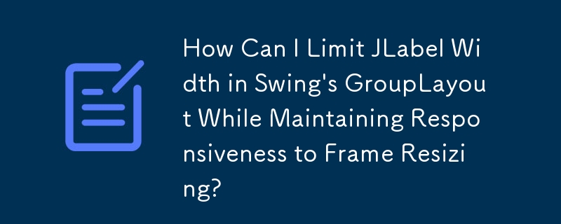 How Can I Limit JLabel Width in Swing's GroupLayout While Maintaining Responsiveness to Frame Resizing?
