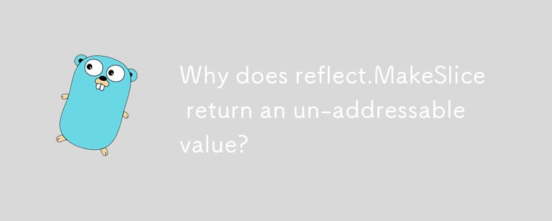 Why does reflect.MakeSlice return an un-addressable value? 
