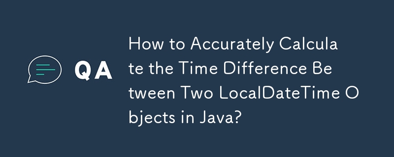 How to Accurately Calculate the Time Difference Between Two LocalDateTime Objects in Java?
