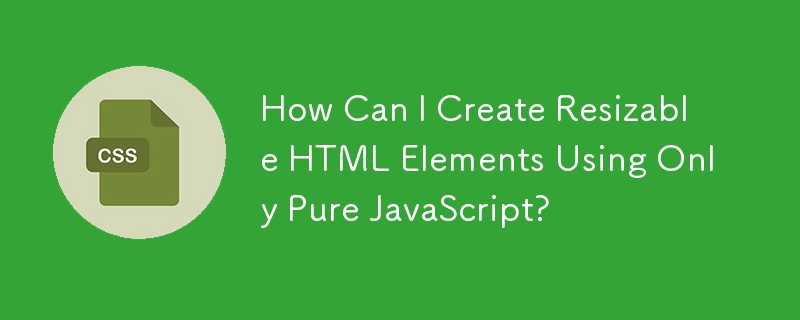 How Can I Create Resizable HTML Elements Using Only Pure JavaScript?
