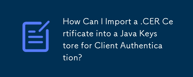 How Can I Import a .CER Certificate into a Java Keystore for Client Authentication?
