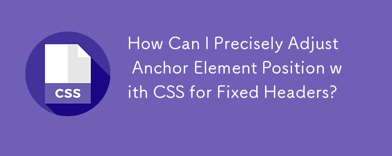 How Can I Precisely Adjust Anchor Element Position with CSS for Fixed Headers?